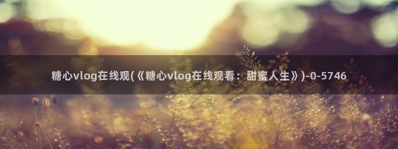 糖心vlog高清免费：糖心vlog在线观(《糖心vlog在线